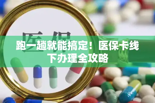 跑一趟就能搞定！医保卡线下办理全攻略